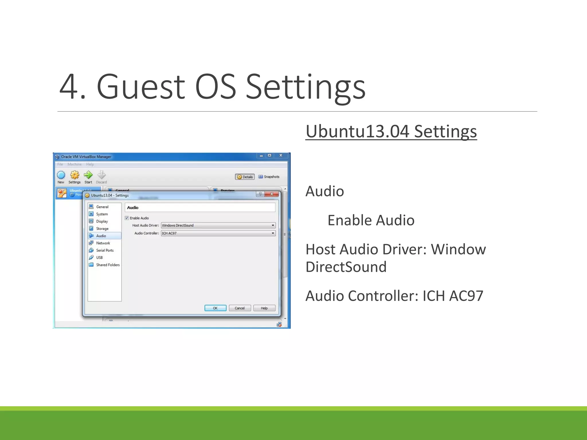 4. Guest OS Settings
Ubuntu13.04 Settings
Audio
Enable Audio
Host Audio Driver: Window
DirectSound
Audio Controller: ICH AC97
 
