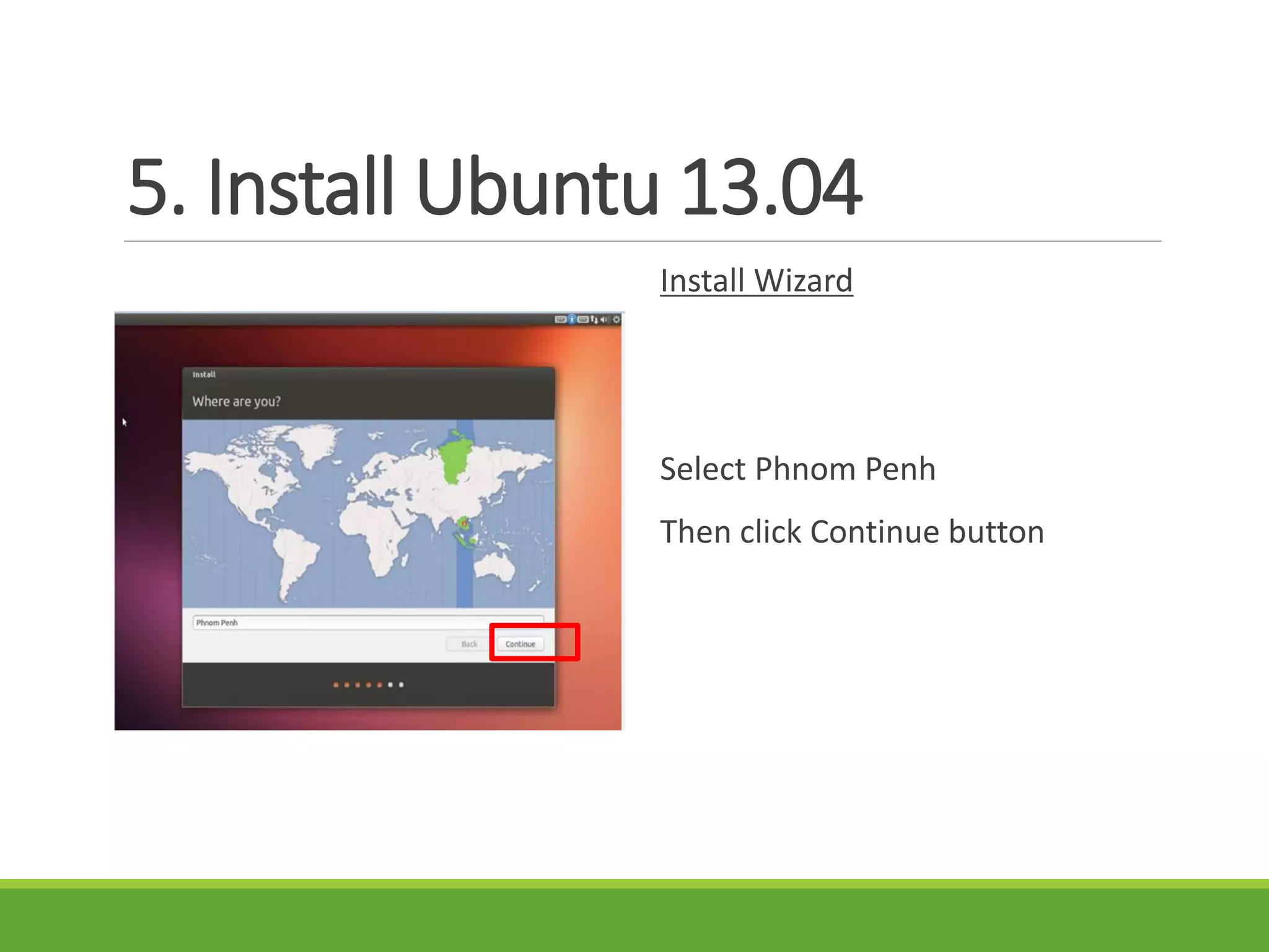 5. Install Ubuntu 13.04
Install Wizard
Select Phnom Penh
Then click Continue button
 