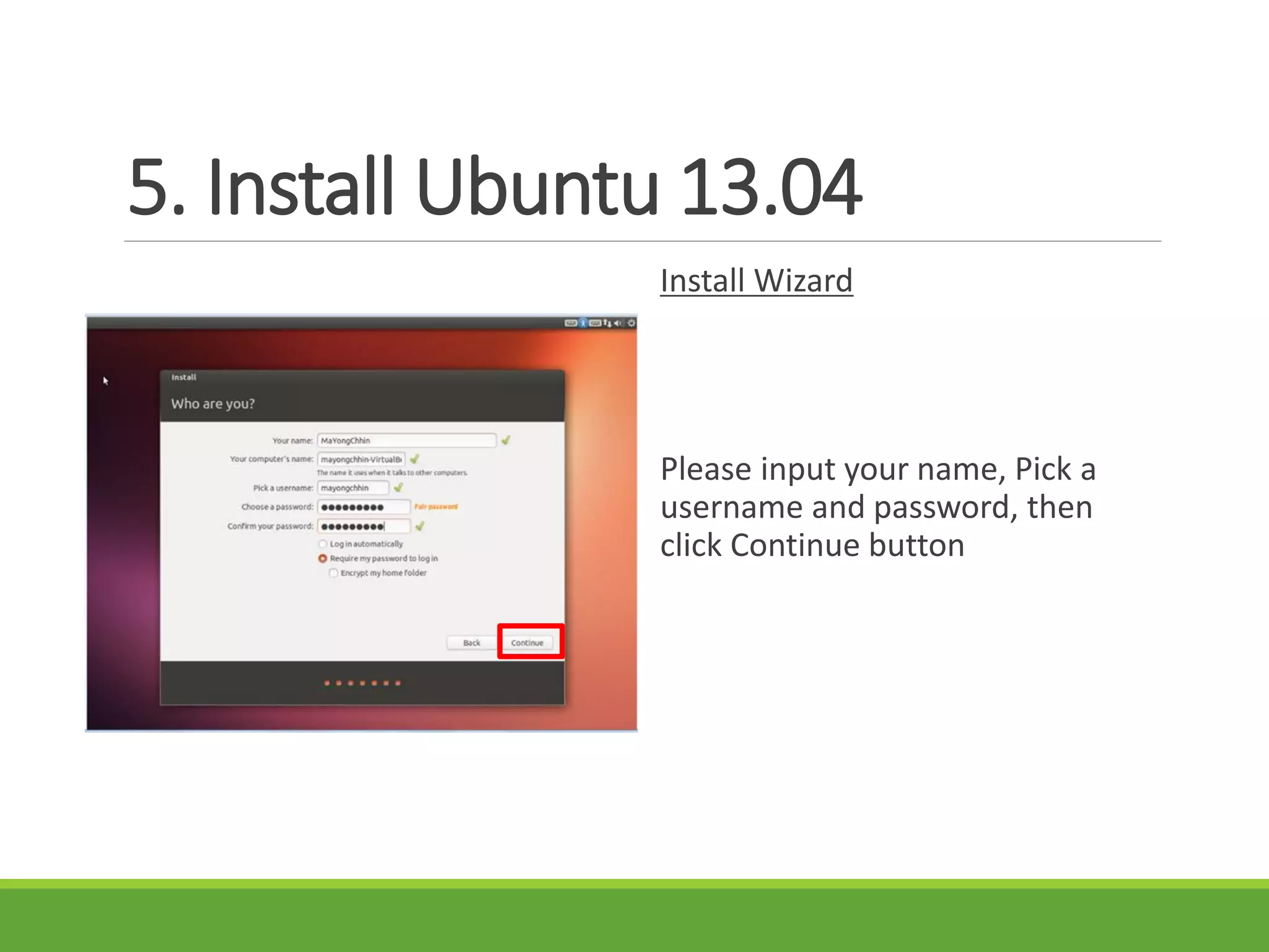 5. Install Ubuntu 13.04
Install Wizard
Please input your name, Pick a
username and password, then
click Continue button
 