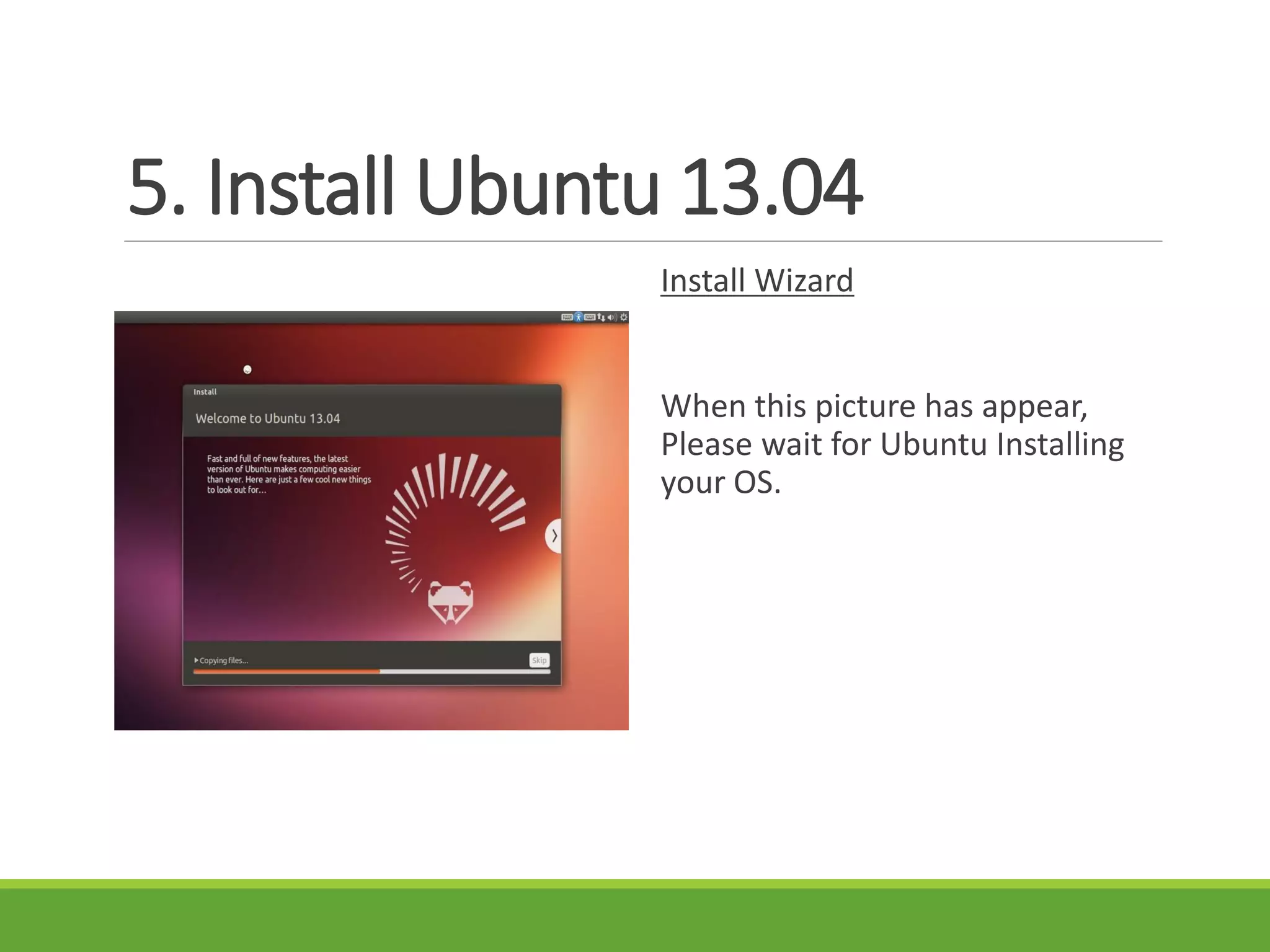 5. Install Ubuntu 13.04
Install Wizard
When this picture has appear,
Please wait for Ubuntu Installing
your OS.
 