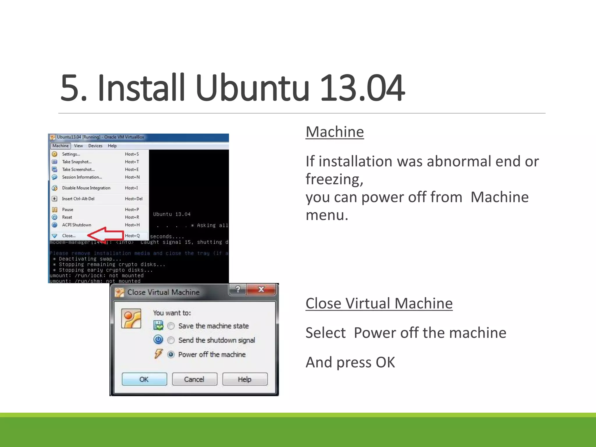 5. Install Ubuntu 13.04
Machine
If installation was abnormal end or
freezing,
you can power off from Machine
menu.
Close Virtual Machine
Select Power off the machine
And press OK
 