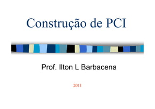 Construção de PCI


  Prof. Ilton L Barbacena

           2011
 
