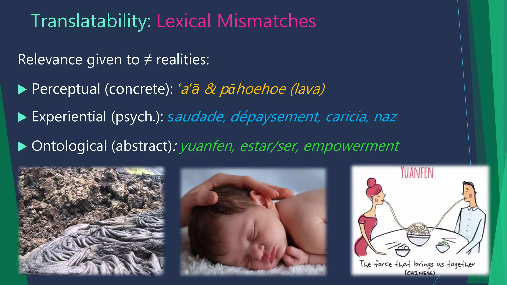 Translatability: Lexical Mismatches
Relevance given to ≠ realities:
 Perceptual (concrete): ʻaʻā & pāhoehoe (lava)
 Experiential (psych.): saudade, dépaysement, caricia, naz
 Ontological (abstract): yuanfen, estar/ser, empowerment
 
