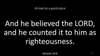 Arrived at a good place
And he believed the LORD,
and he counted it to him as
righteousness.
Genesis 15:6 15
 