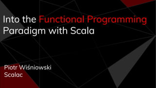 Into the Functional Programming
Paradigm with Scala
Piotr Wiśniowski
Scalac
 