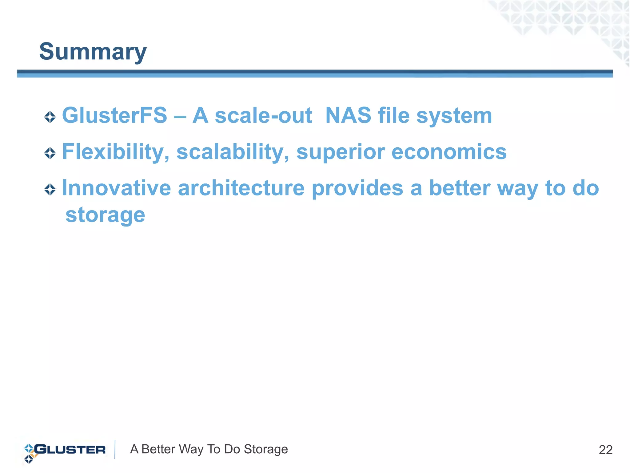 Summary

 GlusterFS – A scale-out NAS file system
 Flexibility, scalability, superior economics
 Innovative architecture provides a better way to do
  storage




       A Better Way To Do Storage                  22
 