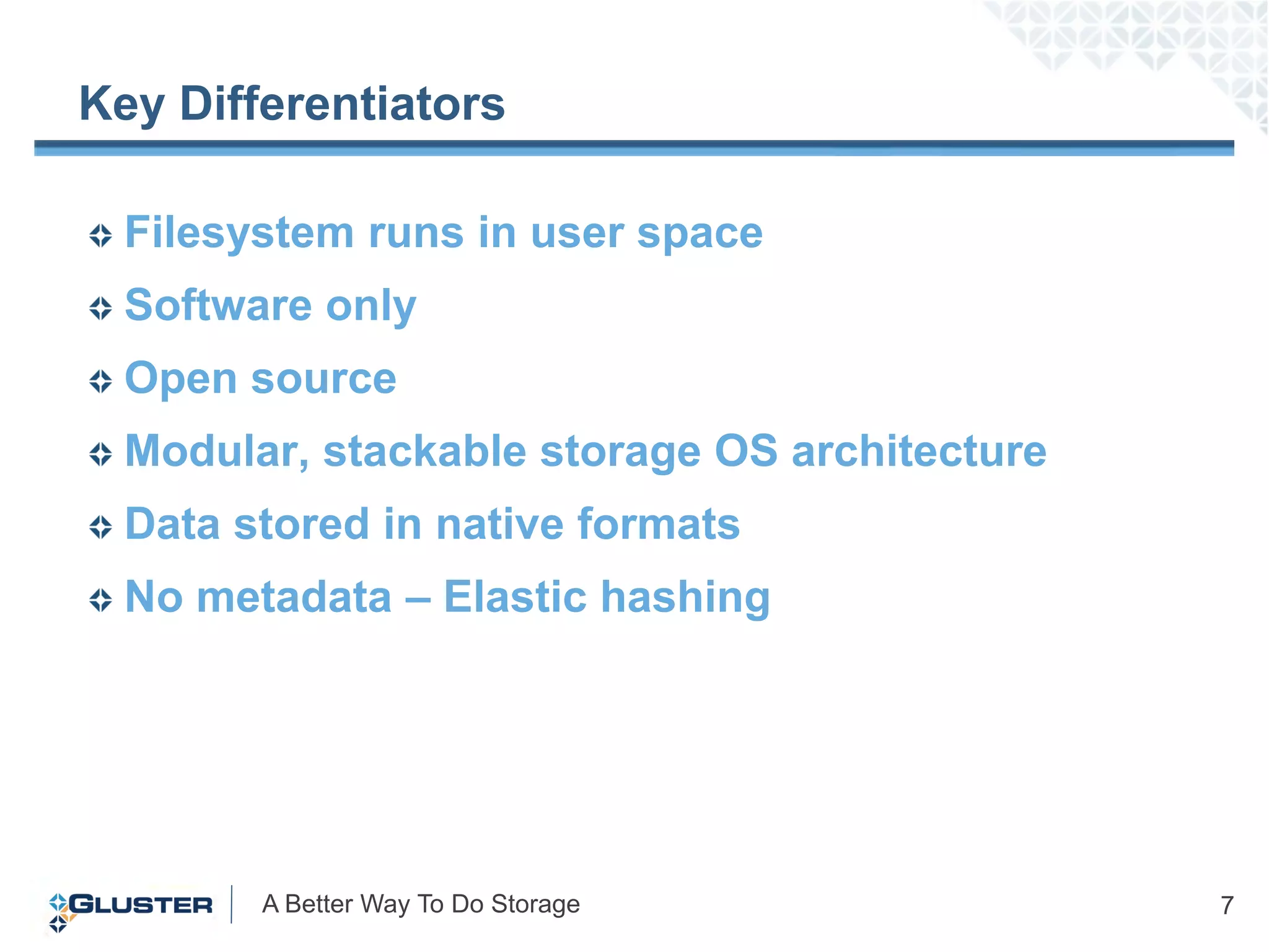 Key Differentiators

  Filesystem runs in user space
  Software only
  Open source
  Modular, stackable storage OS architecture
  Data stored in native formats
  No metadata – Elastic hashing




        A Better Way To Do Storage             7
 