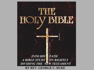 BY REV. GEORGE C. DUKE INTO HIS  PATH  A BIBLE STUDY  ON RIGHTLY DIVIDING THE  NEW TESTAMENT 