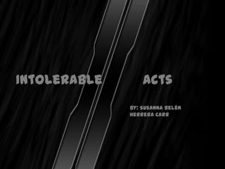 Intolerable       Acts
              By: Susanna Belén
              Herrera Carr
 