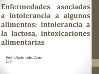 Enfermedades asociadas 
a intolerancia a algunos 
alimentos: intolerancia a 
la lactosa, intoxicaciones 
alimentarias 
Prof. Alfredo Larios Canto 
2014 
 