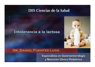 Especialista en Gastroenterología
y Nutrición Clínica Pediátrica
Dr. Daniel Fuentes Lugo
Intolerancia a la lactosa
DES Ciencias de la Salud
 