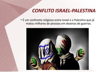 CONFLITO ISRAEL-PALESTINA
●
É um confronto religioso entre Israel e a Palestina que já
matou milhares de pessoas em dezenas de guerras.
 