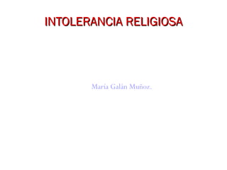 INTOLERANCIA RELIGIOSA

María Galán Muñoz.

 