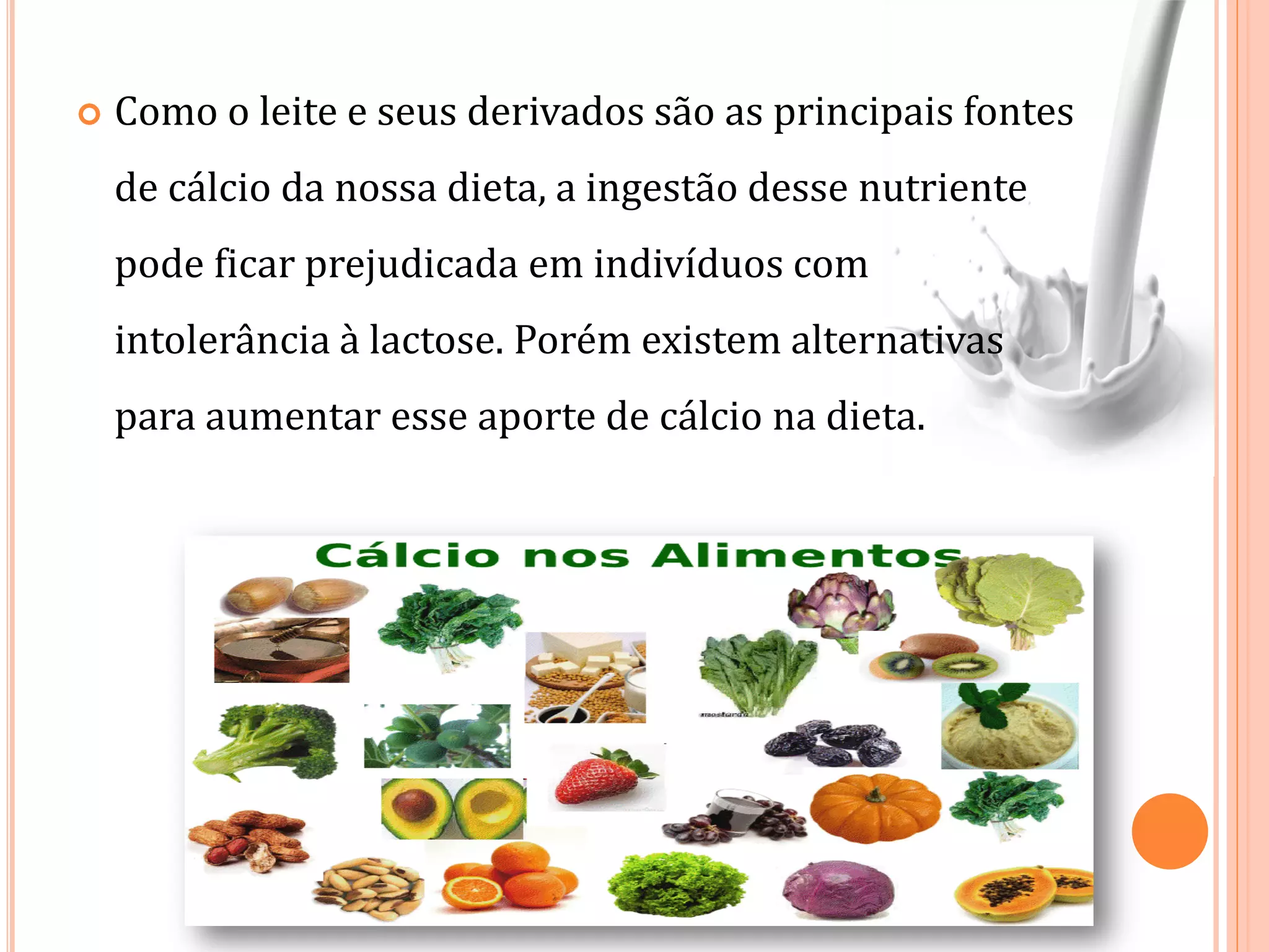  Como o leite e seus derivados são as principais fontes
de cálcio da nossa dieta, a ingestão desse nutriente
pode ficar prejudicada em indivíduos com
intolerância à lactose. Porém existem alternativas
para aumentar esse aporte de cálcio na dieta.
 