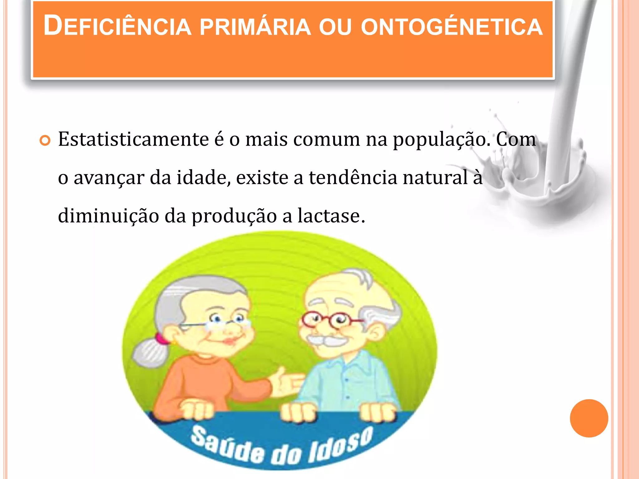  Estatisticamente é o mais comum na população. Com
o avançar da idade, existe a tendência natural à
diminuição da produção a lactase.
DEFICIÊNCIA PRIMÁRIA OU ONTOGÉNETICA
 