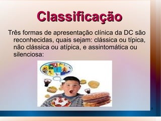 Classificação
Três formas de apresentação clínica da DC são
  reconhecidas, quais sejam: clássica ou típica,
  não clássica ou atípica, e assintomática ou
  silenciosa:




                                                   8
 