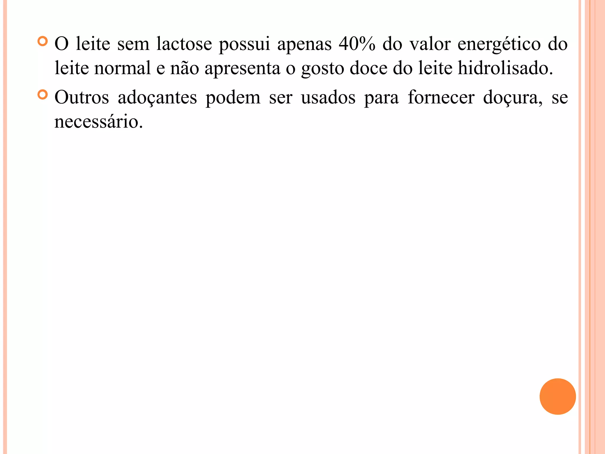  O leite sem lactose possui apenas 40% do valor energético do
  leite normal e não apresenta o gosto doce do leite hidrolisado.
 Outros adoçantes podem ser usados para fornecer doçura, se
  necessário.
 