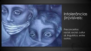 Intolerâncias
(in)visíveis:
Preconceitos:
racial, social, cultur
al, linguístico, entre
outros.
 