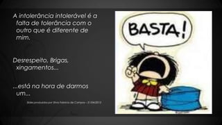 A intolerância intolerável é a
falta de tolerância com o
outro que é diferente de
mim.
Desrespeito, Brigas,
xingamentos...
...está na hora de darmos
um...
Slides produzidos por Sílvia Fabrício de Campos – 21/04/2013
 