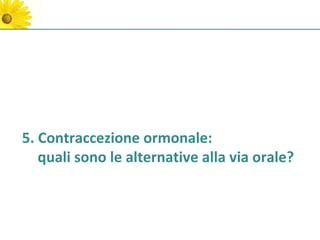 5. Contraccezione ormonale:
   quali sono le alternative alla via orale?
 