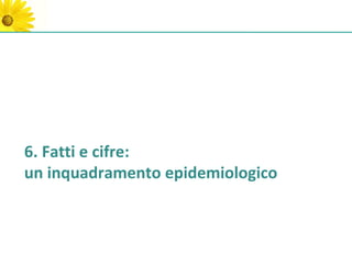 6. Fatti e cifre:
un inquadramento epidemiologico
 