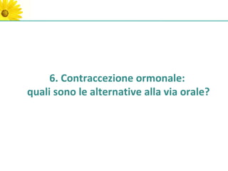 6. Contraccezione ormonale:
quali sono le alternative alla via orale?
 