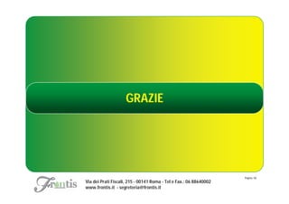GRAZIE




                                                                    Pagina: 58
Via dei Prati Fiscali, 215 - 00141 Roma - Tel e Fax.: 06 88640002
www.frontis.it - segreteria@frontis.it
 