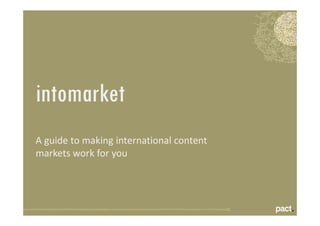 intomarket
A guide to making international content
markets work for you
 