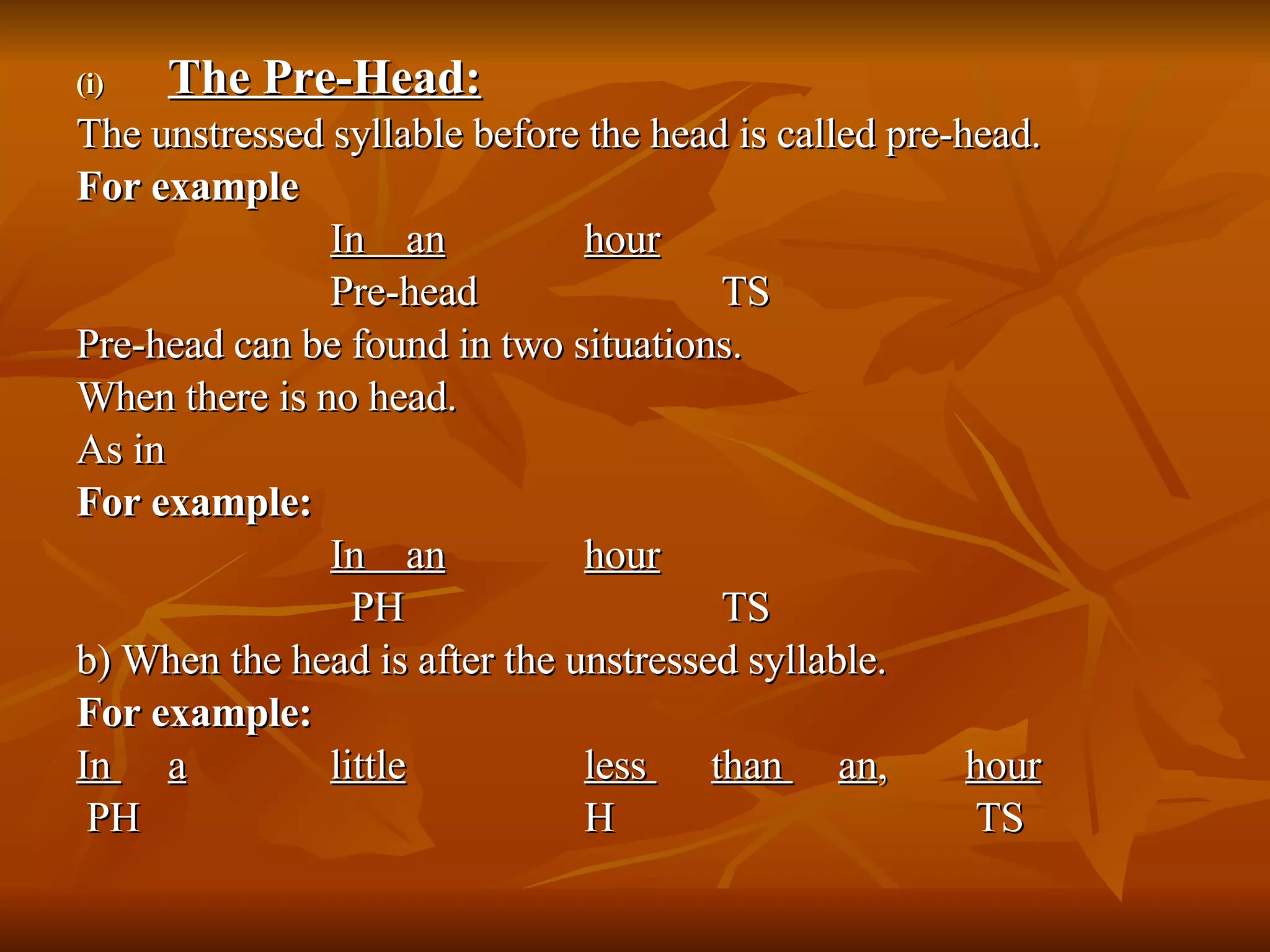 The Pre-Head: The unstressed syllable before the head is called pre-head.  For example In  an   hour Pre-head  TS Pre-head can be found in two situations.  When there is no head.  As in For example: In  an   hour   PH    TS b) When the head is after the unstressed syllable.  For example:  In  a   little less  than  an ,  hour   PH    H  TS 