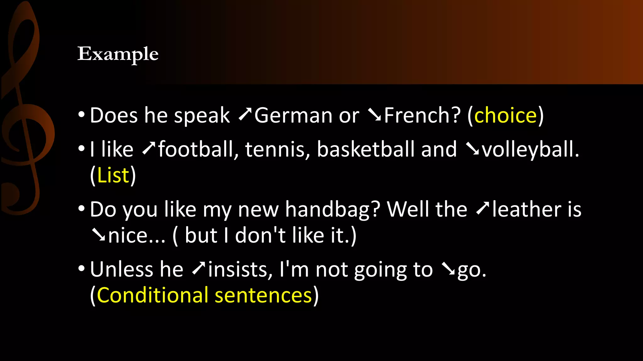 Example
•Does he speak ➚German or ➘French? (choice)
•I like ➚football, tennis, basketball and ➘volleyball.
(List)
•Do you like my new handbag? Well the ➚leather is
➘nice... ( but I don't like it.)
•Unless he ➚insists, I'm not going to ➘go.
(Conditional sentences)
 