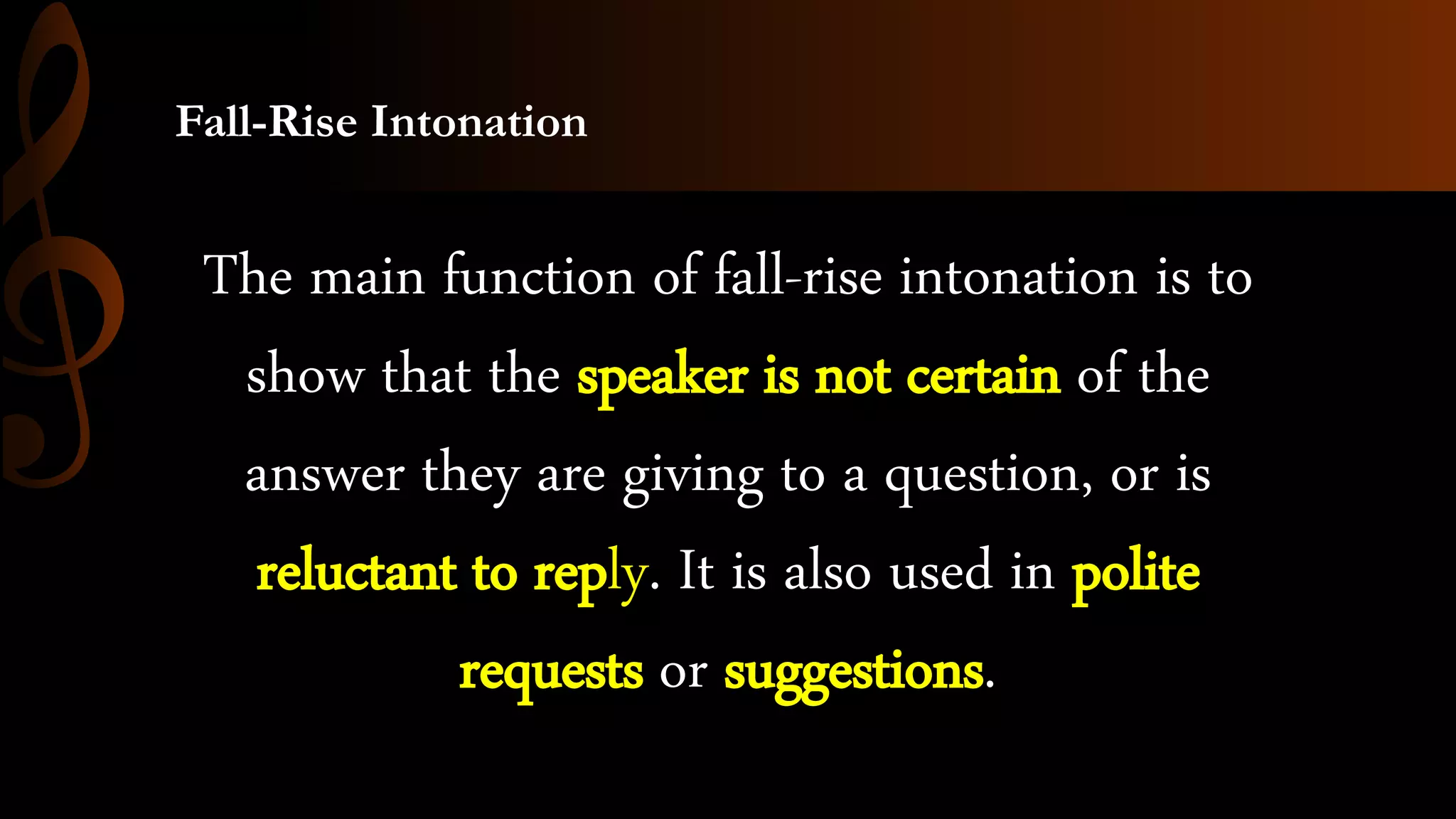 Fall-Rise Intonation
The main function of fall-rise intonation is to
show that the speaker is not certain of the
answer they are giving to a question, or is
reluctant to reply. It is also used in polite
requests or suggestions.
 