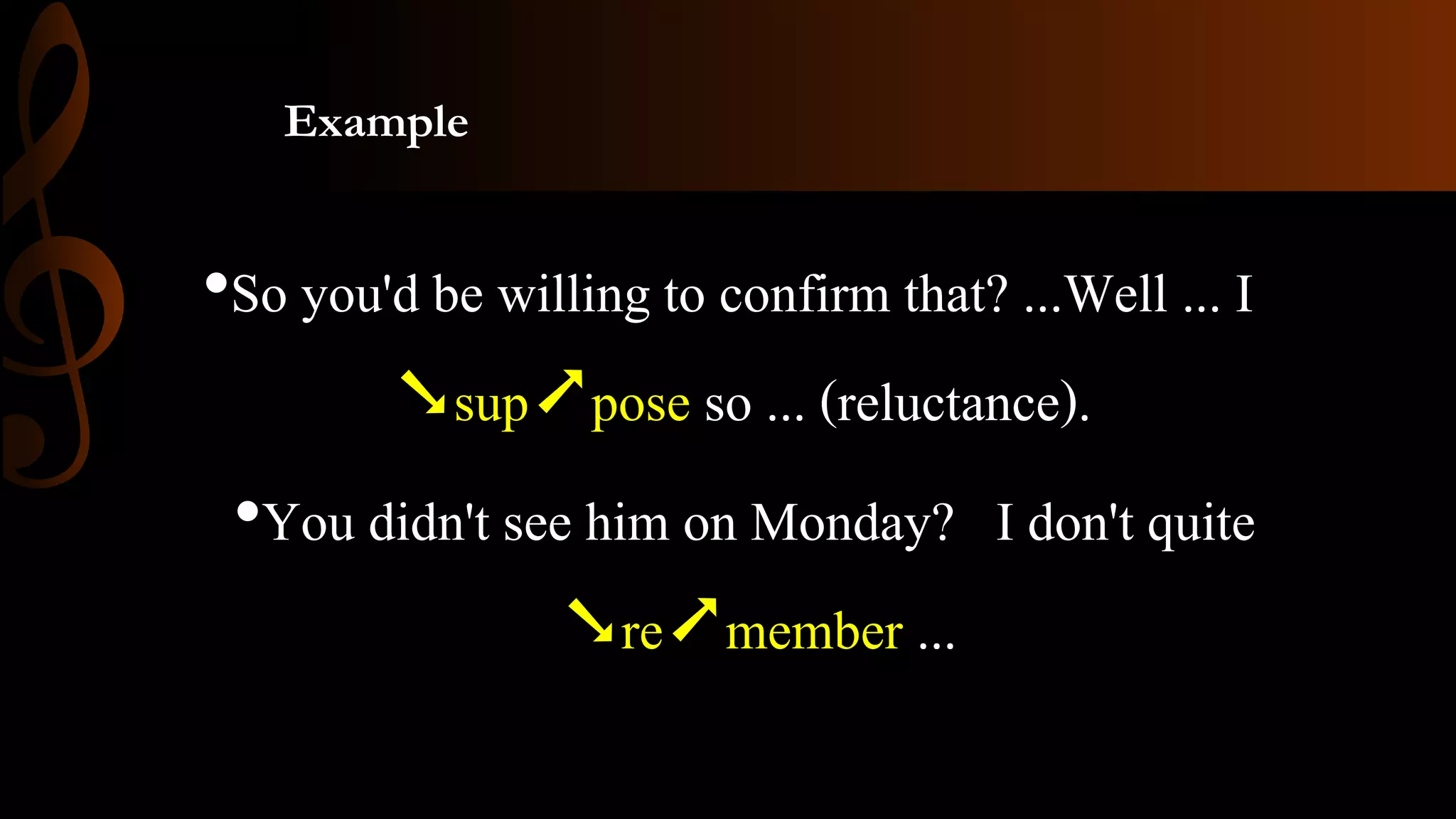 Example
•So you'd be willing to confirm that? ...Well ... I
➘sup➚pose so ... (reluctance).
•You didn't see him on Monday? I don't quite
➘re➚member ...
 