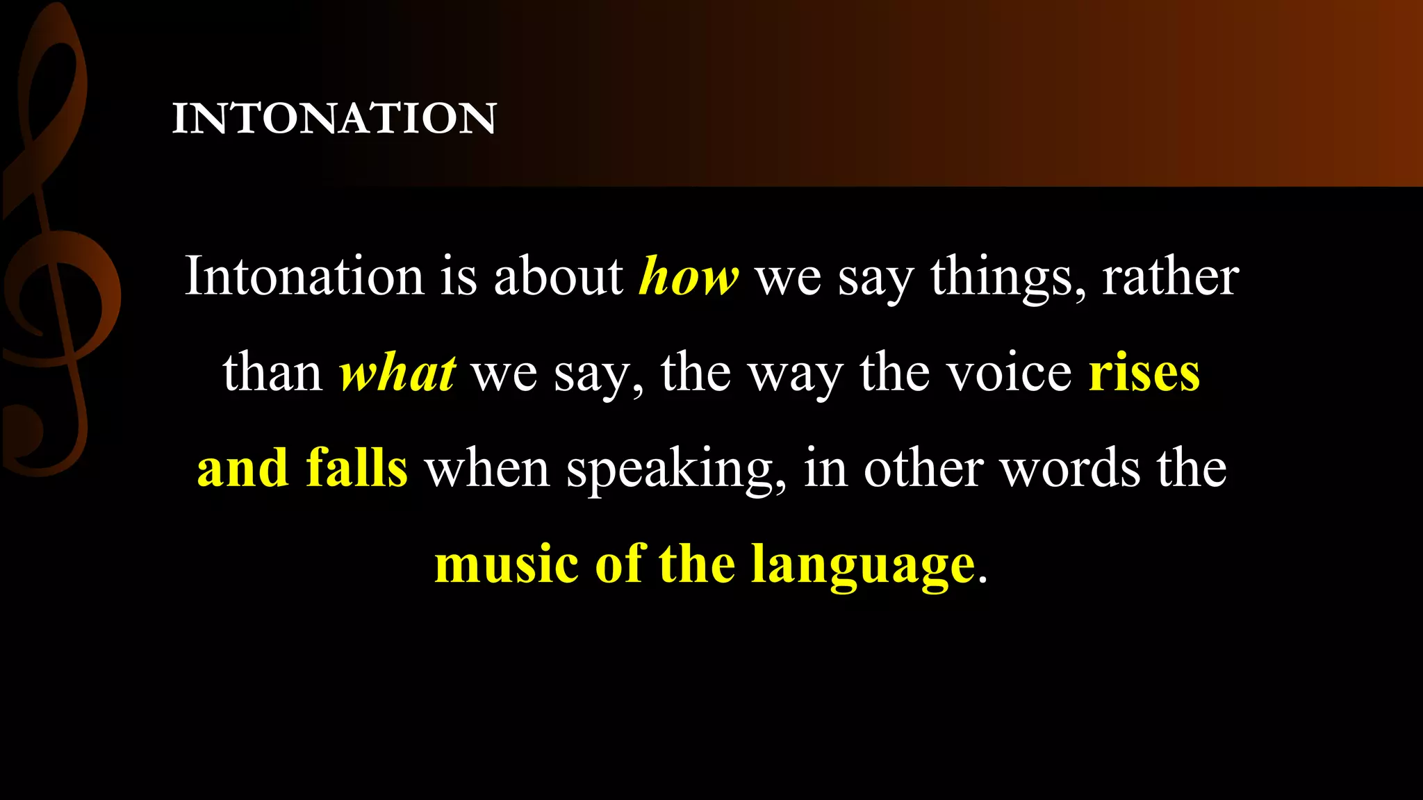 INTONATION
Intonation is about how we say things, rather
than what we say, the way the voice rises
and falls when speaking, in other words the
music of the language.
 