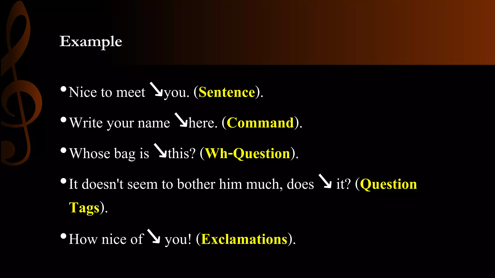 Example
•Nice to meet ↘you. (Sentence).
•Write your name ↘here. (Command).
•Whose bag is ↘this? (Wh-Question).
•It doesn't seem to bother him much, does ↘ it? (Question
Tags).
•How nice of ↘ you! (Exclamations).
 