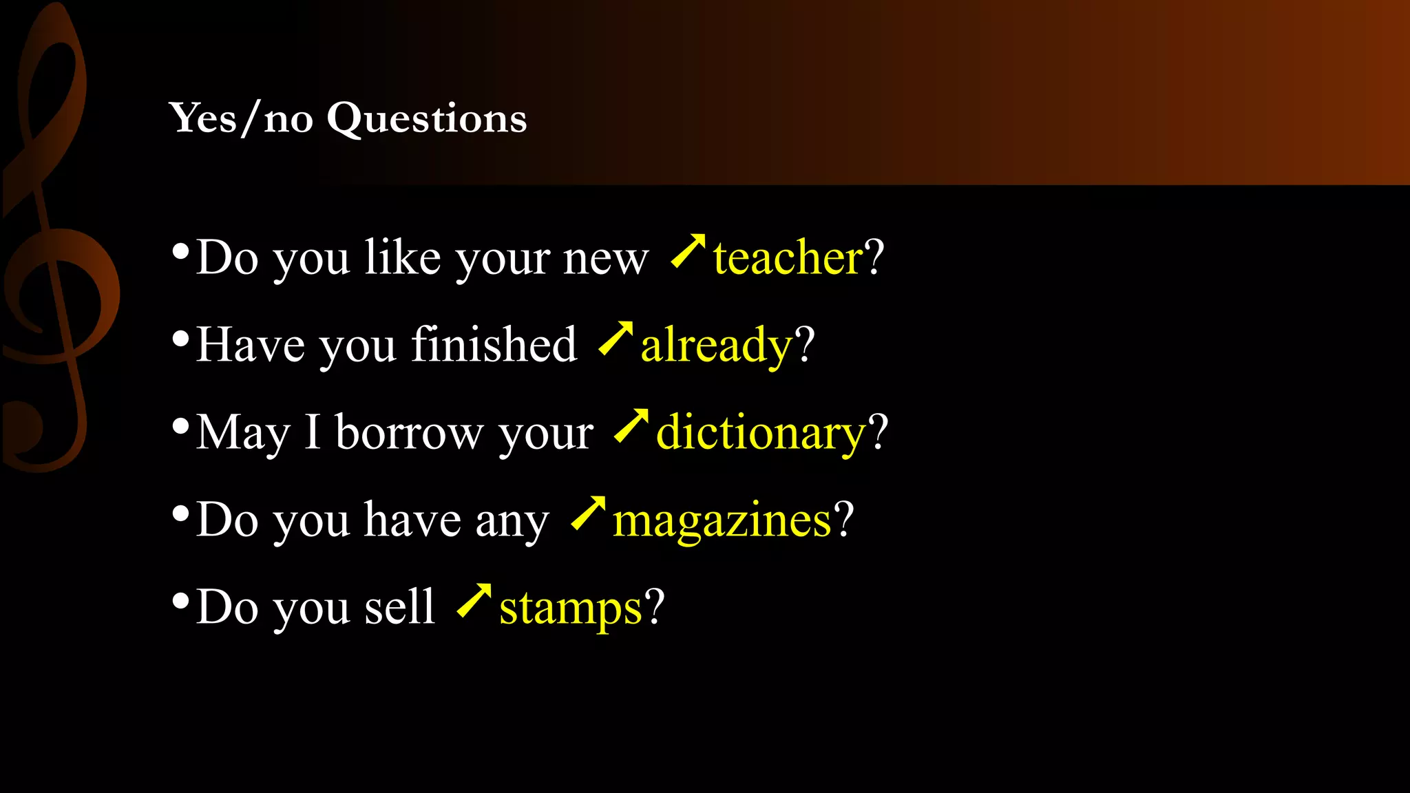 Yes/no Questions
•Do you like your new ➚teacher?
•Have you finished ➚already?
•May I borrow your ➚dictionary?
•Do you have any ➚magazines?
•Do you sell ➚stamps?
 