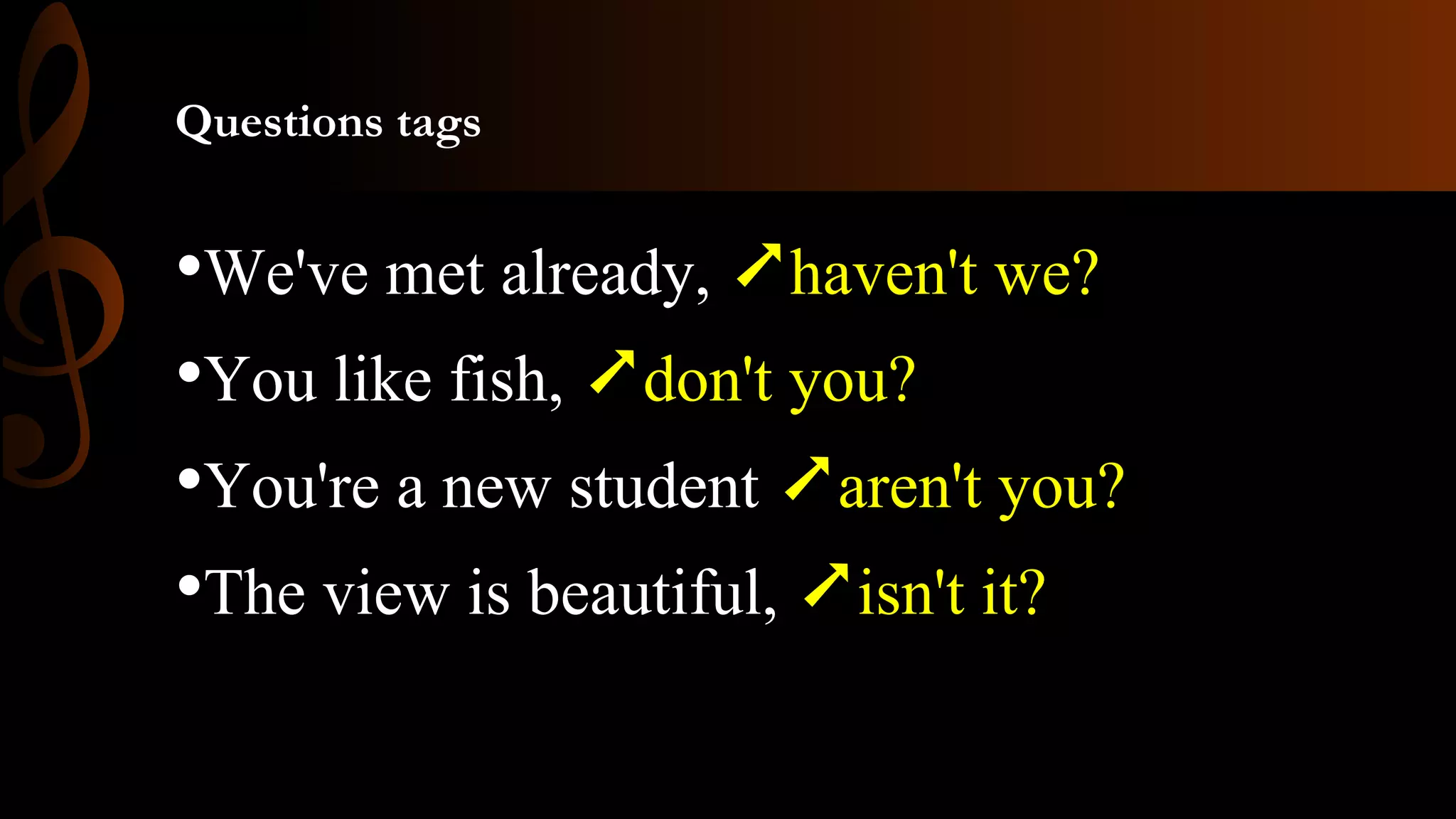 Questions tags
•We've met already, ➚haven't we?
•You like fish, ➚don't you?
•You're a new student ➚aren't you?
•The view is beautiful, ➚isn't it?
 