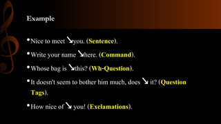 Example
•Nice to meet ↘you. (Sentence).
•Write your name ↘here. (Command).
•Whose bag is ↘this? (Wh-Question).
•It doesn't seem to bother him much, does ↘ it? (Question
Tags).
•How nice of ↘ you! (Exclamations).
 