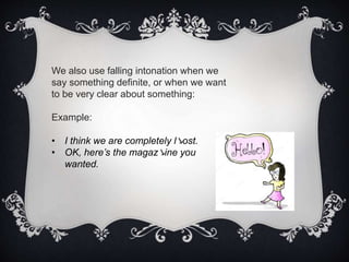 We also use falling intonation when we
say something definite, or when we want
to be very clear about something:
Example:
• I think we are completely l↘ost.
• OK, here’s the magaz↘ine you
wanted.
 