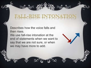 Describes how the voice falls and
then rises.
We use fall-rise intonation at the
end of statements when we want to
say that we are not sure, or when
we may have more to add.
 
