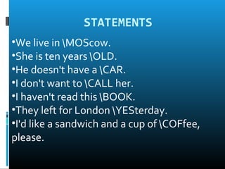 STATEMENTS
•We live in MOScow.
•She is ten years OLD.
•He doesn't have a CAR.
•I don't want to CALL her.
•I haven't read this BOOK.
•They left for London YESterday.
•I'd like a sandwich and a cup of COFfee,
please.
 