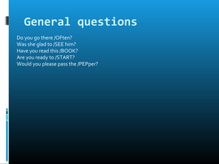 General questions
Do you go there /OFten?
Was she glad to /SEE him?
Have you read this /BOOK?
Are you ready to /START?
Would you please pass the /PEPper?
 
