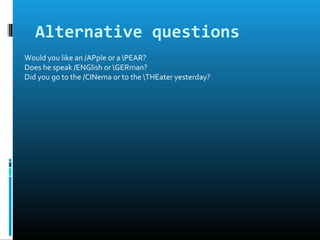 Alternative questions
Would you like an /APple or a PEAR?
Does he speak /ENGlish or GERman?
Did you go to the /CINema or to the THEater yesterday?
 