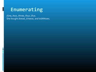 Enumerating
/One, /two, /three, /four, five.
She bought /bread, /cheese, and toMAtoes.
 