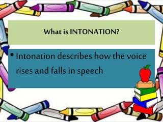 What is INTONATION?
•Intonation describes how the voice
rises and falls in speech
 