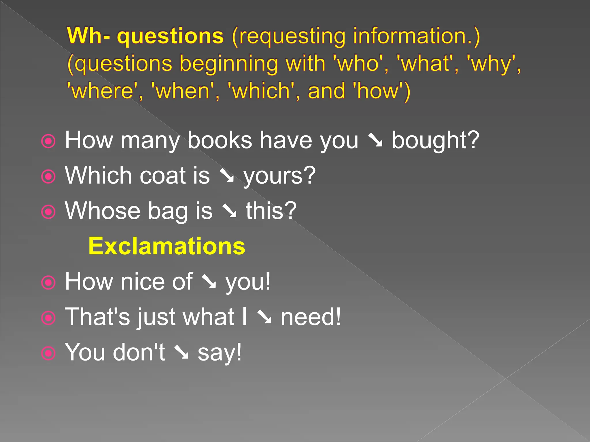  How many books have you ➘ bought?
 Which coat is ➘ yours?
 Whose bag is ➘ this?
Exclamations
 How nice of ➘ you!
 That's just what I ➘ need!
 You don't ➘ say!
 