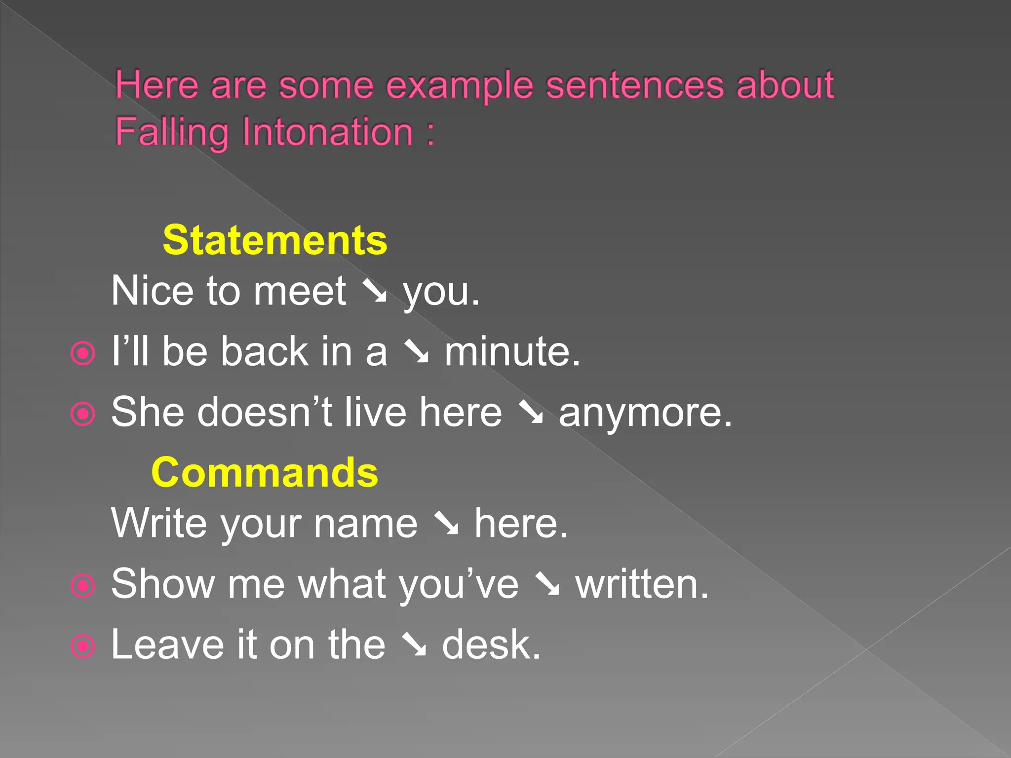 Statements
Nice to meet ➘ you.
 I’ll be back in a ➘ minute.
 She doesn’t live here ➘ anymore.
Commands
Write your name ➘ here.
 Show me what you’ve ➘ written.
 Leave it on the ➘ desk.
 