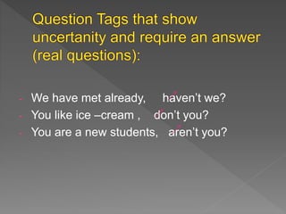 - We have met already, haven’t we?
- You like ice –cream , don’t you?
- You are a new students, aren’t you?
 