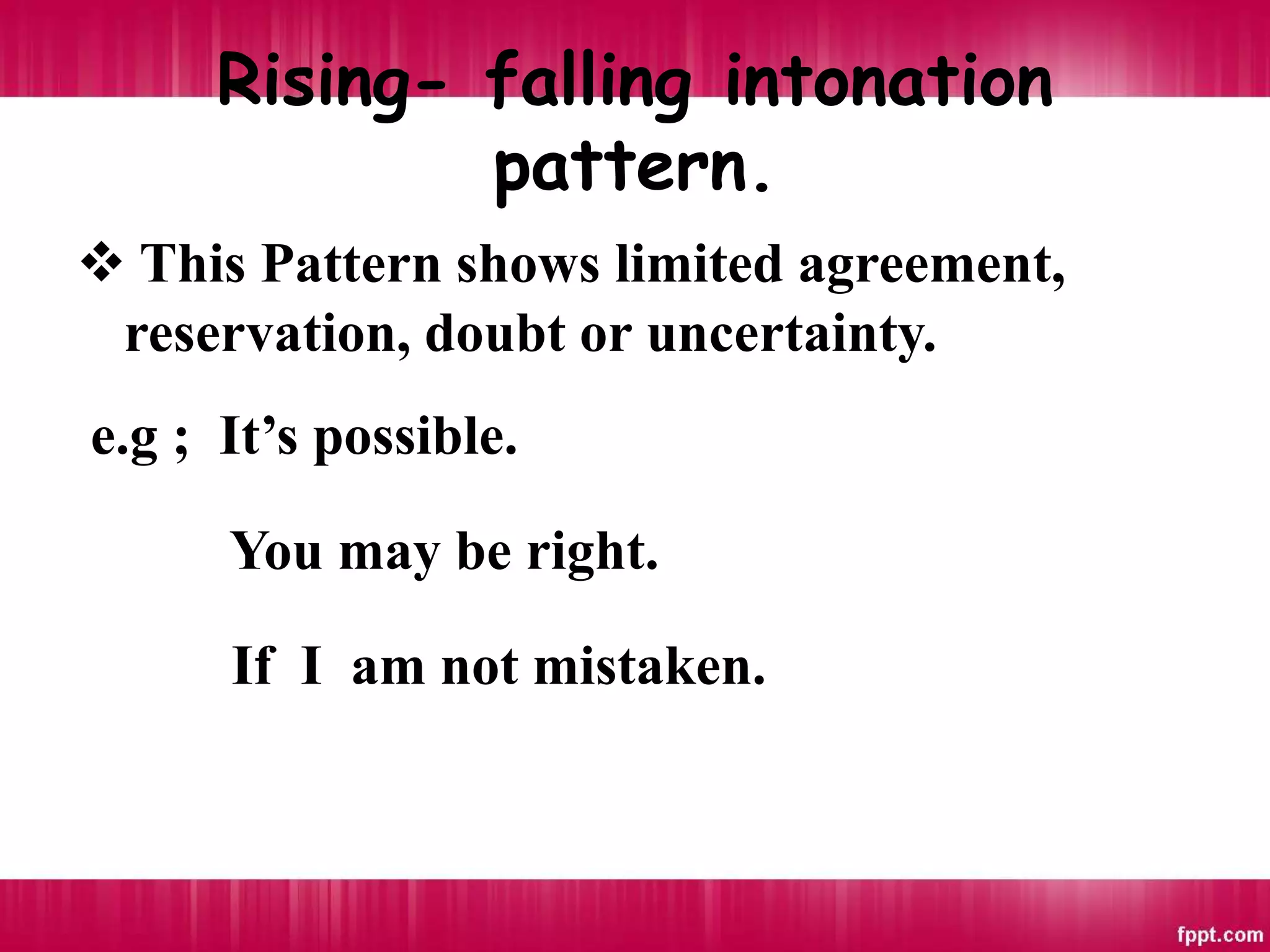 Rising- falling intonation
pattern.
 This Pattern shows limited agreement,
reservation, doubt or uncertainty.
e.g ; It’s possible.
You may be right.
If I am not mistaken.
 