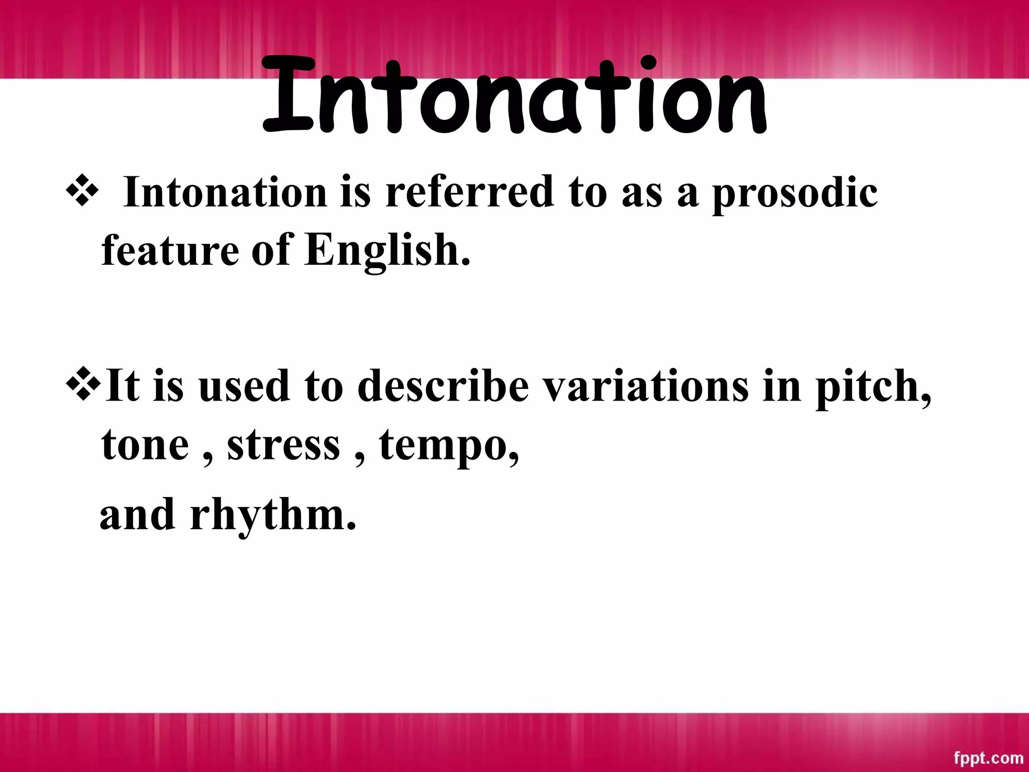 Intonation
 Intonation is referred to as a prosodic
feature of English.
It is used to describe variations in pitch,
tone , stress , tempo,
and rhythm.
 