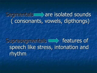 Segmentals   are isolated sounds   ( consonants, vowels, dipthongs) Suprasegmentals   features of speech like stress, intonation and rhythm   